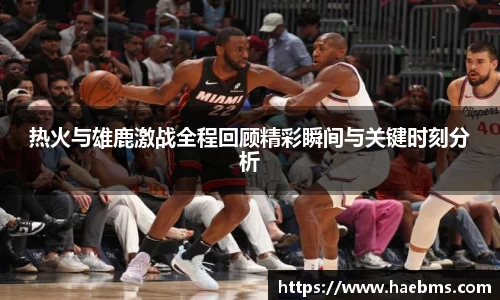 热火与雄鹿激战全程回顾精彩瞬间与关键时刻分析